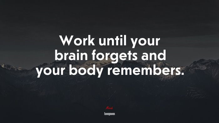 Work until your brain forgets and your body remembers. | Anonymous quote