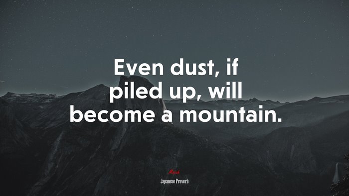 Even dust, if piled up, will become a mountain. | Japanese Proverb quote
