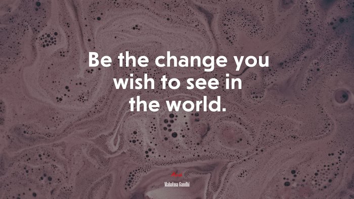 Be the change you wish to see in the world. | Mahatma Gandhi quote