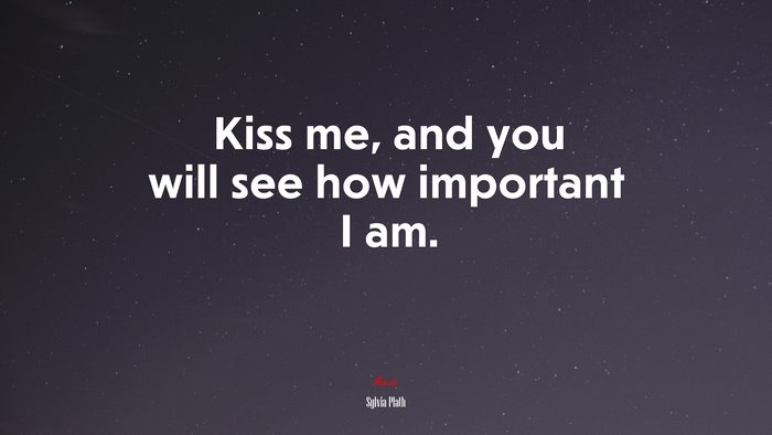 Kiss me, and you will see how important I am. | Sylvia Plath quote