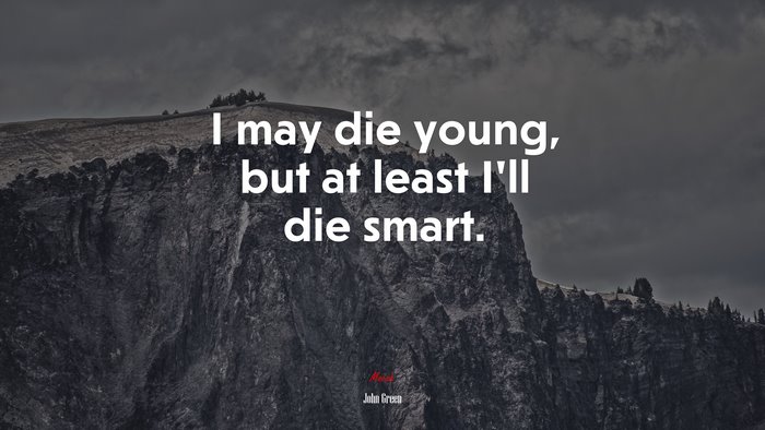 I may die young, but at least I’ll die smart. | John Green quote