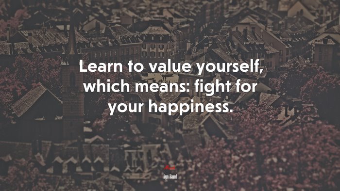 Learn to value yourself, which means: fight for your happiness. | Ayn Rand quote