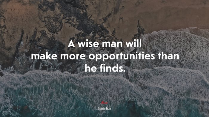 A wise man will make more opportunities than he finds. | Francis Bacon quote