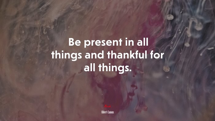 Be present in all things and thankful for all things. | Albert Camus quote