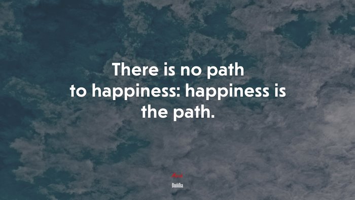 There is no path to happiness: happiness is the path. | Buddha quote