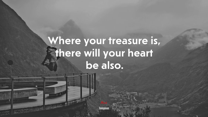 Where your treasure is, there will your heart be also. | Anonymous quote