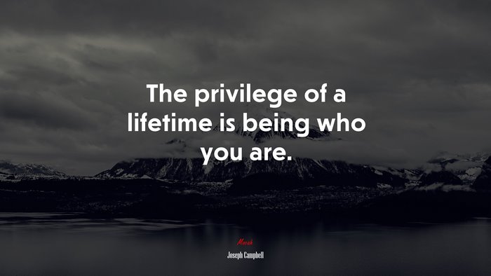 The privilege of a lifetime is being who you are. | Joseph Campbell quote
