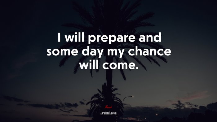 I will prepare and some day my chance will come. | Abraham Lincoln quote