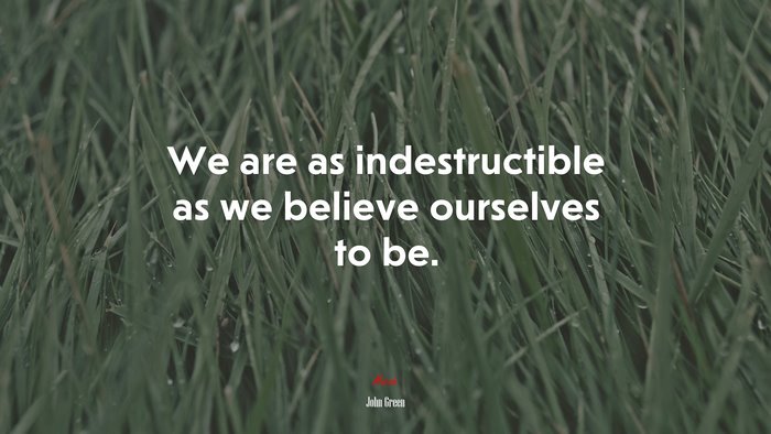 We are as indestructible as we believe ourselves to be. | John Green quote