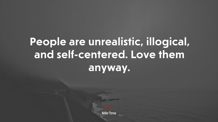 People are unrealistic, illogical, and self-centered. Love them anyway. | Mother Teresa quote
