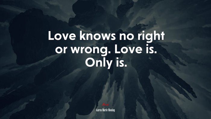 Love knows no right or wrong. Love is. Only is. | Karen Marie Moning quote