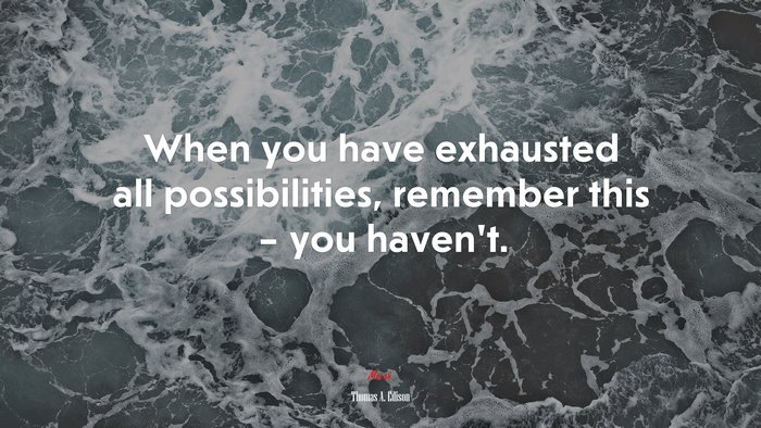 When you have exhausted all possibilities, remember this – you haven’t. | Thomas A. Edison quote