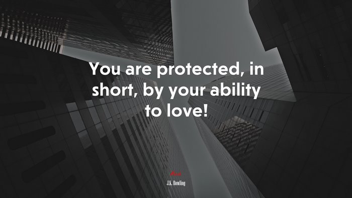 You are protected, in short, by your ability to love! | J.K. Rowling quote