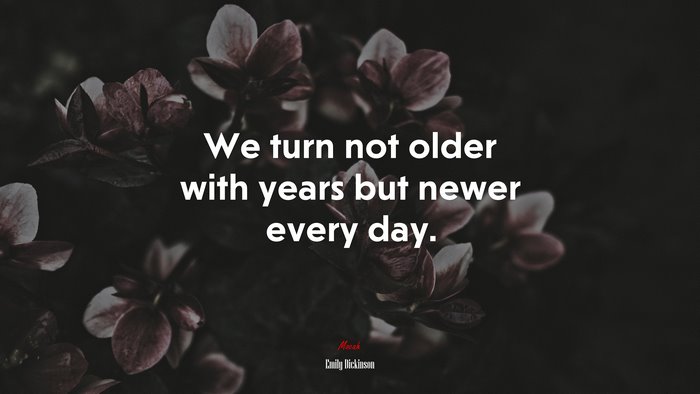 We turn not older with years but newer every day. | Emily Dickinson quote