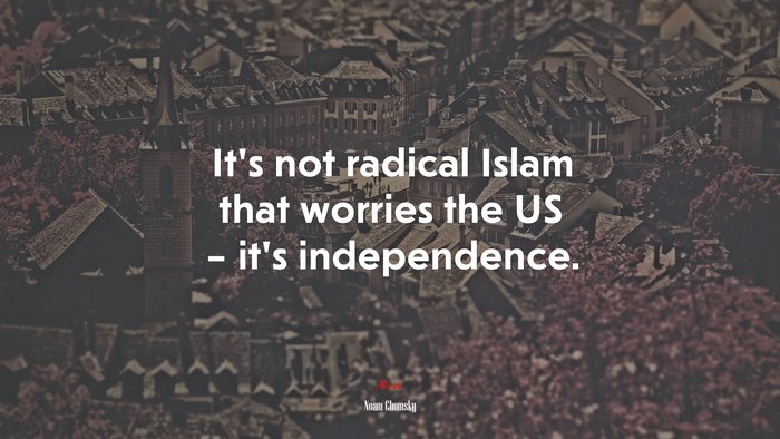 It’s not radical Islam that worries the US – it’s independence. | Noam Chomsky quote