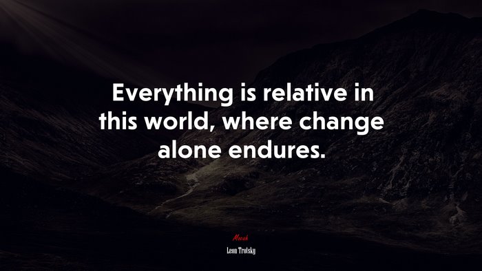 Everything is relative in this world, where change alone endures. | Leon Trotsky quote