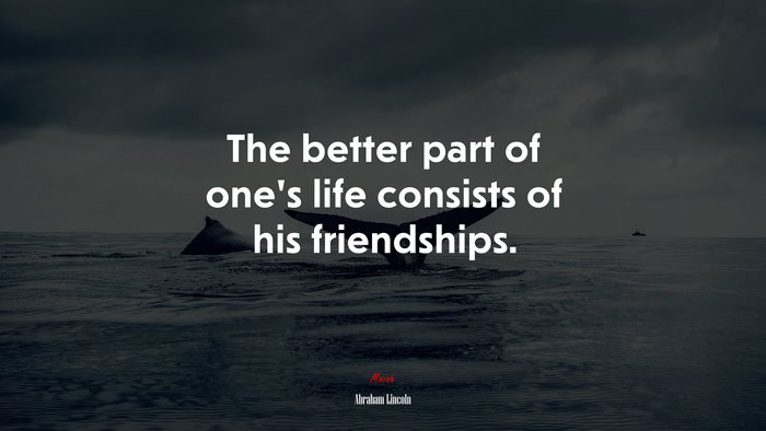 The better part of one’s life consists of his friendships. | Abraham Lincoln quote
