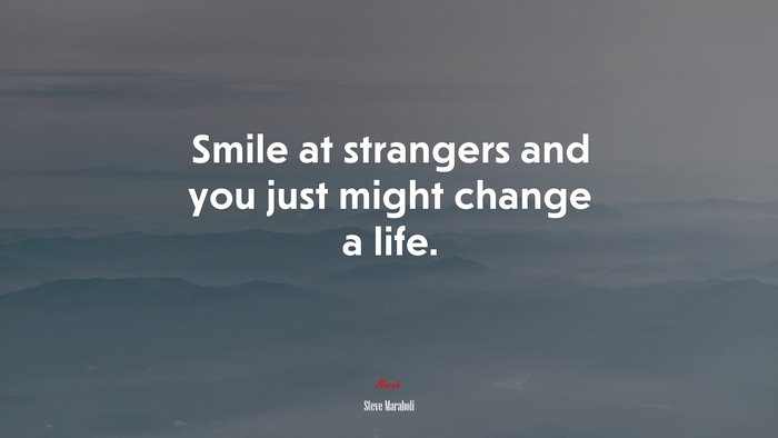 Smile at strangers and you just might change a life. | Steve Maraboli quote
