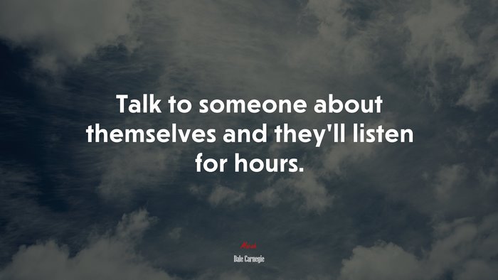 Talk to someone about themselves and they’ll listen for hours. | Dale Carnegie quote