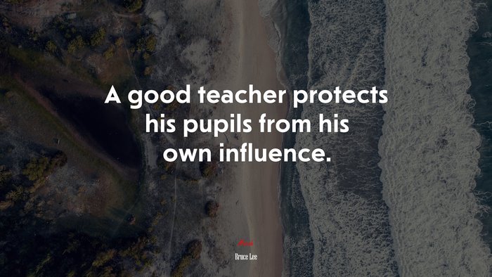 A good teacher protects his pupils from his own influence. | Bruce Lee quote