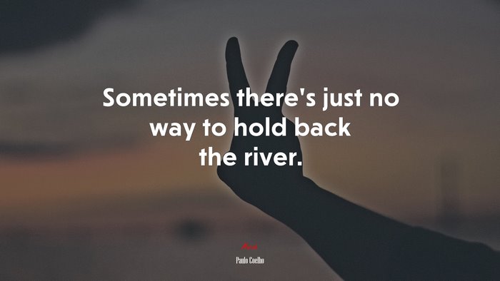Sometimes there’s just no way to hold back the river. | Paulo Coelho quote