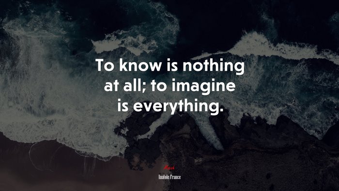 To know is nothing at all; to imagine is everything. | Anatole France quote