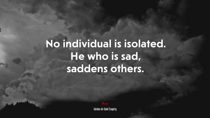 No individual is isolated. He who is sad, saddens others. | Antoine de Saint-Exupéry quote