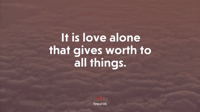It is love alone that gives worth to all things. | Teresa of Ávila quote