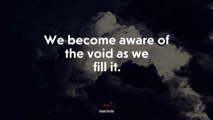 We become aware of the void as we fill it. | Antonio Porchia quote