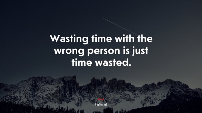 Wasting time with the wrong person is just time wasted. | Greg Behrendt quote