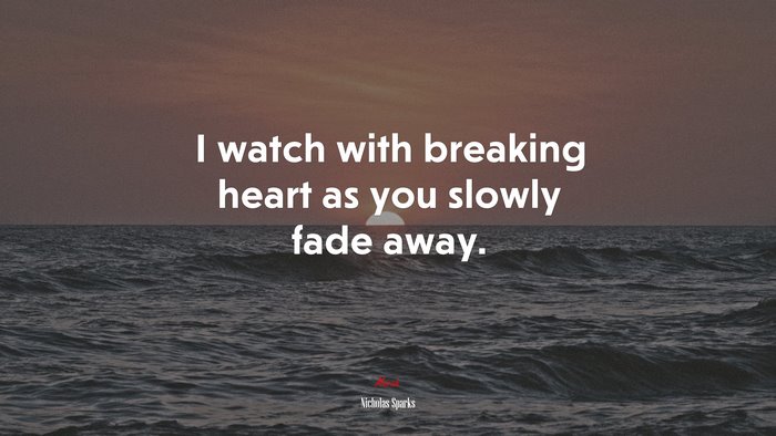 I watch with breaking heart as you slowly fade away. | Nicholas Sparks quote