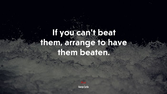 If you can’t beat them, arrange to have them beaten. | George Carlin quote