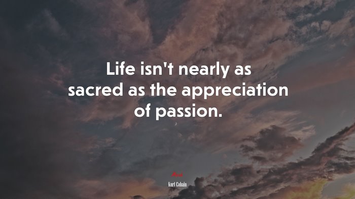 Life isn’t nearly as sacred as the appreciation of passion. | Kurt Cobain quote