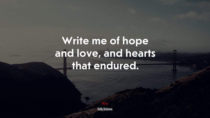 Write me of hope and love, and hearts that endured. | Emily Dickinson quote