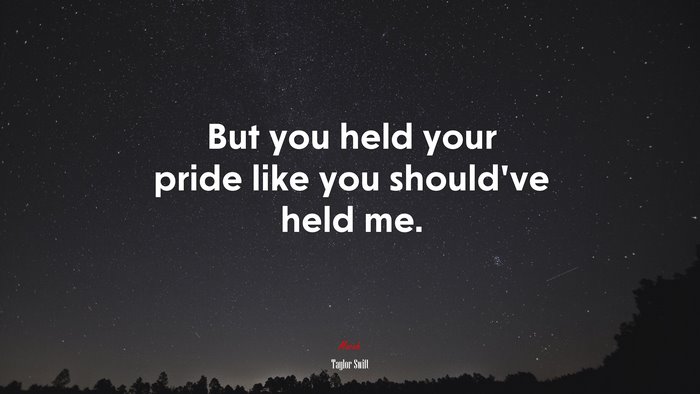 But you held your pride like you should’ve held me. | Taylor Swift quote