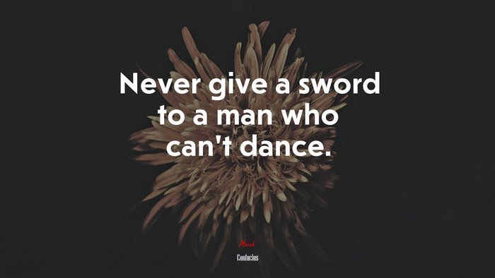 Never give a sword to a man who can’t dance. | Confucius quote