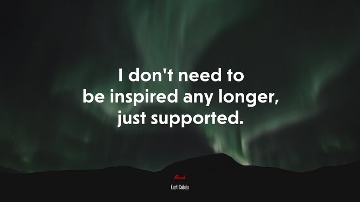 I don’t need to be inspired any longer, just supported. | Kurt Cobain quote