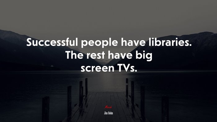 Successful people have libraries. The rest have big screen TVs. | Jim Rohn quote