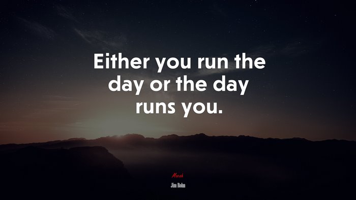 Either you run the day or the day runs you. | Jim Rohn quote