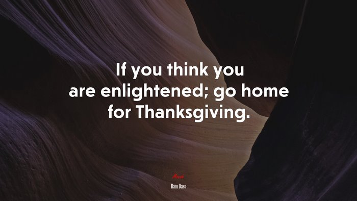 If you think you are enlightened; go home for Thanksgiving. | Ram Dass quote