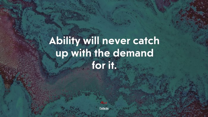 Ability will never catch up with the demand for it. | Confucius quote