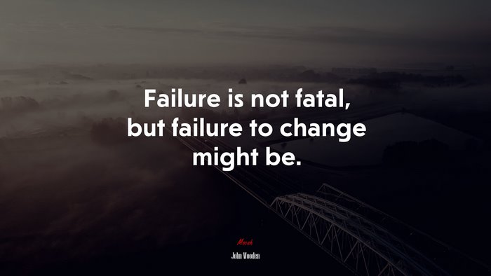 Failure is not fatal, but failure to change might be. | John Wooden quote