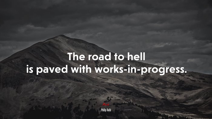 The road to hell is paved with works-in-progress. | Philip Roth quote