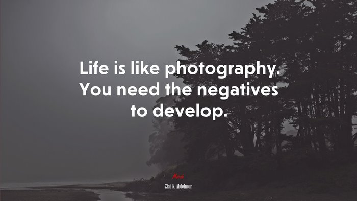 Life is like photography. You need the negatives to develop. | Ziad K. Abdelnour quote