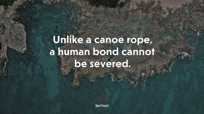 Unlike a canoe rope, a human bond cannot be severed. | Maori Proverb quote
