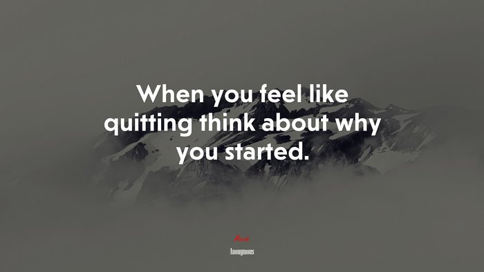 When you feel like quitting think about why you started. | Anonymous quote