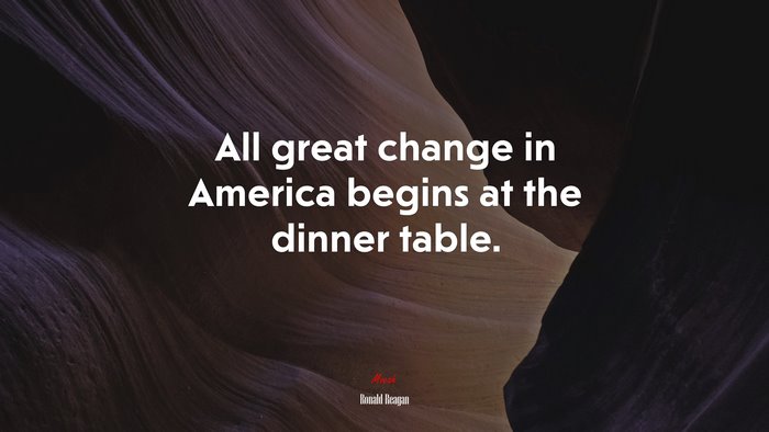 All great change in America begins at the dinner table. | Ronald Reagan quote