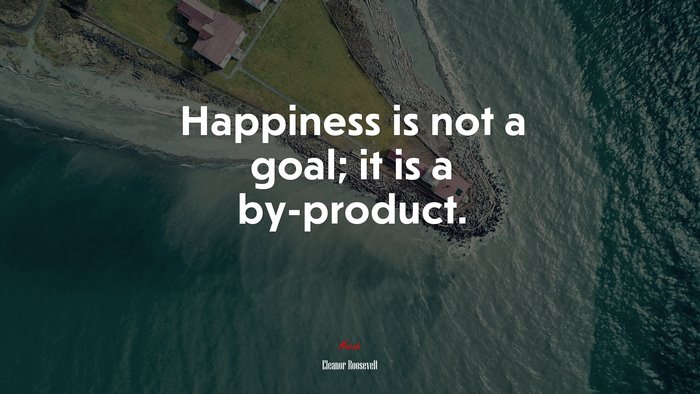 Happiness is not a goal; it is a by-product. | Eleanor Roosevelt quote