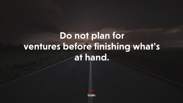 Do not plan for ventures before finishing what’s at hand. | Euripides quote