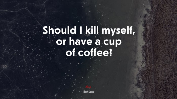 Should I kill myself, or have a cup of coffee? | Albert Camus quote
